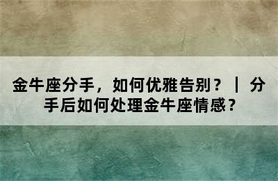 金牛座分手，如何优雅告别？｜ 分手后如何处理金牛座情感？